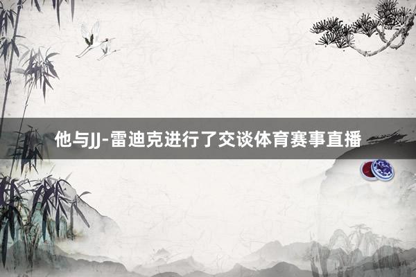 他与JJ-雷迪克进行了交谈体育赛事直播