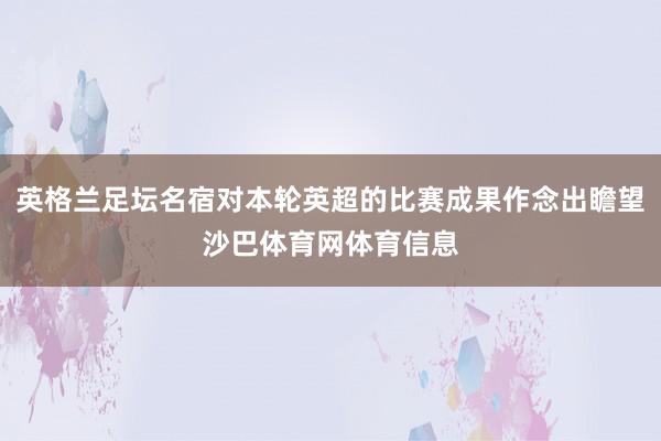 英格兰足坛名宿对本轮英超的比赛成果作念出瞻望沙巴体育网体育信息