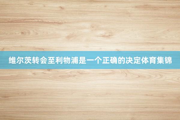 维尔茨转会至利物浦是一个正确的决定体育集锦