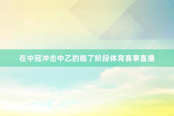 在中冠冲击中乙的临了阶段体育赛事直播