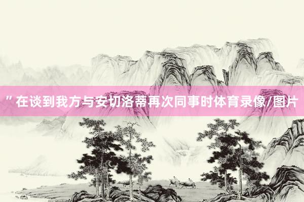 ”在谈到我方与安切洛蒂再次同事时体育录像/图片