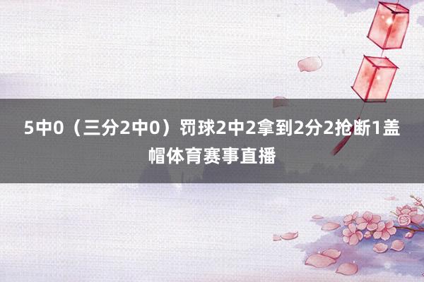 5中0（三分2中0）罚球2中2拿到2分2抢断1盖帽体育赛事直播