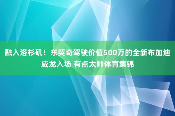 融入洛杉矶!东契奇驾驶价值500万的全新布加迪威龙入场 有点太帅体育集锦