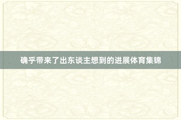 确乎带来了出东谈主想到的进展体育集锦