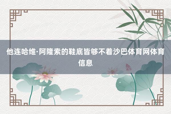 他连哈维·阿隆索的鞋底皆够不着沙巴体育网体育信息