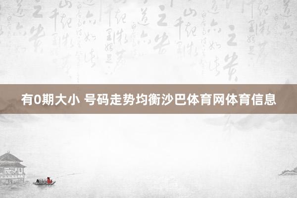 有0期大小 号码走势均衡沙巴体育网体育信息