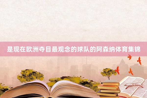 是现在欧洲夺目最观念的球队的阿森纳体育集锦