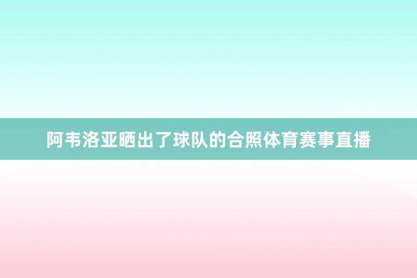 阿韦洛亚晒出了球队的合照体育赛事直播