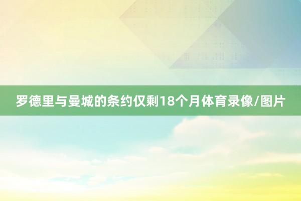 罗德里与曼城的条约仅剩18个月体育录像/图片