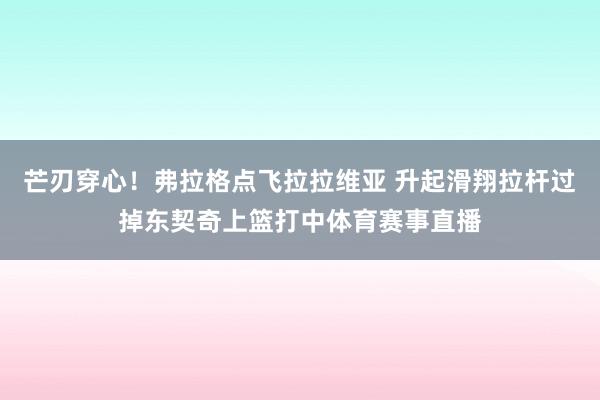 芒刃穿心！弗拉格点飞拉拉维亚 升起滑翔拉杆过掉东契奇上篮打中体育赛事直播
