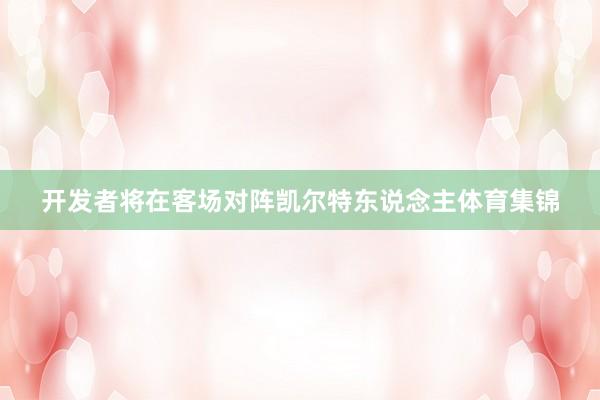 开发者将在客场对阵凯尔特东说念主体育集锦