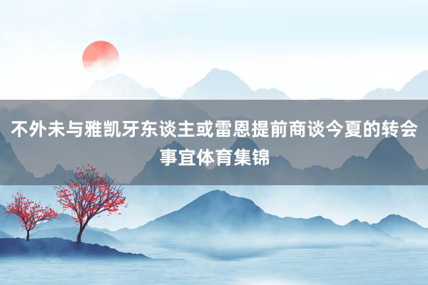 不外未与雅凯牙东谈主或雷恩提前商谈今夏的转会事宜体育集锦