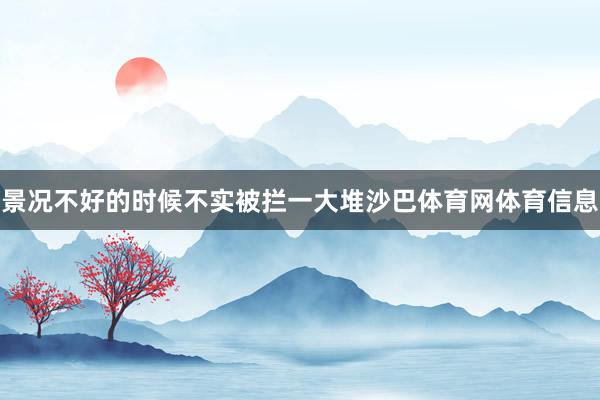 景况不好的时候不实被拦一大堆沙巴体育网体育信息