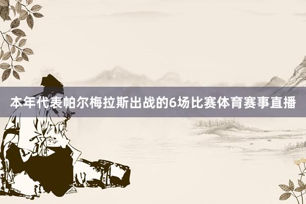 本年代表帕尔梅拉斯出战的6场比赛体育赛事直播