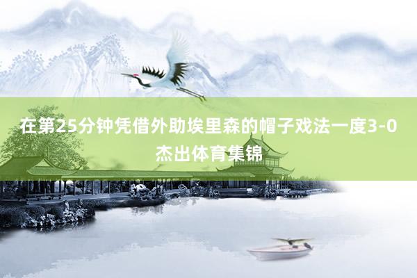 在第25分钟凭借外助埃里森的帽子戏法一度3-0杰出体育集锦