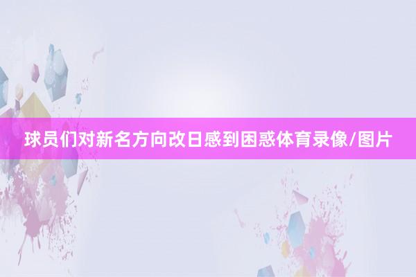 球员们对新名方向改日感到困惑体育录像/图片