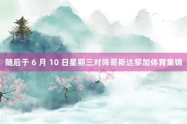 随后于 6 月 10 日星期三对阵哥斯达黎加体育集锦