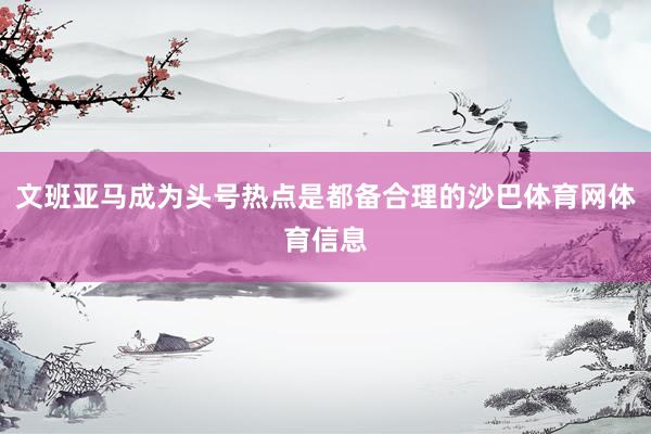 文班亚马成为头号热点是都备合理的沙巴体育网体育信息