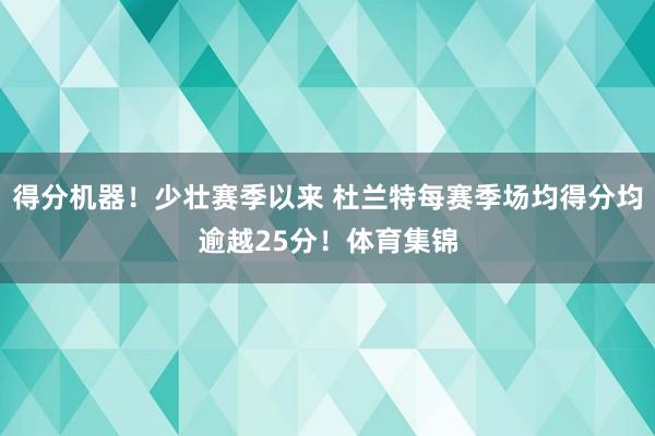 得分机器！少壮赛季以来 杜兰特每赛季场均得分均逾越25分！体育集锦