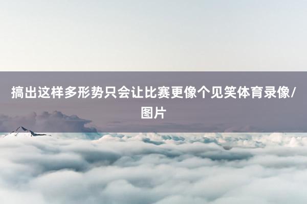 搞出这样多形势只会让比赛更像个见笑体育录像/图片