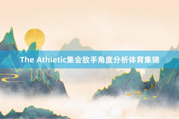The Athletic集会敌手角度分析体育集锦