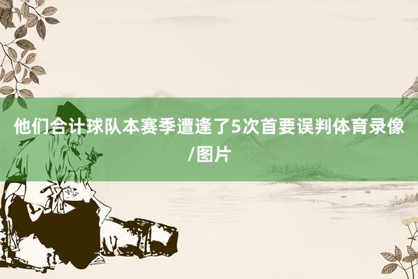 他们合计球队本赛季遭逢了5次首要误判体育录像/图片