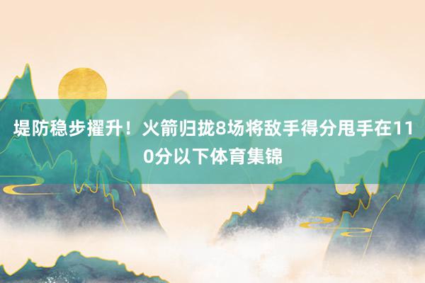 堤防稳步擢升！火箭归拢8场将敌手得分甩手在110分以下体育集锦