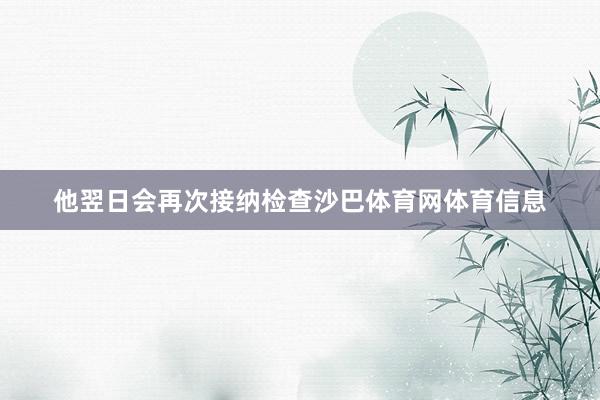 他翌日会再次接纳检查沙巴体育网体育信息