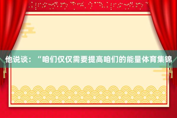 他说谈：“咱们仅仅需要提高咱们的能量体育集锦