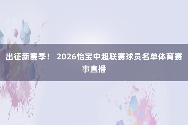 出征新赛季！ 2026怡宝中超联赛球员名单体育赛事直播