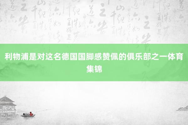利物浦是对这名德国国脚感赞佩的俱乐部之一体育集锦