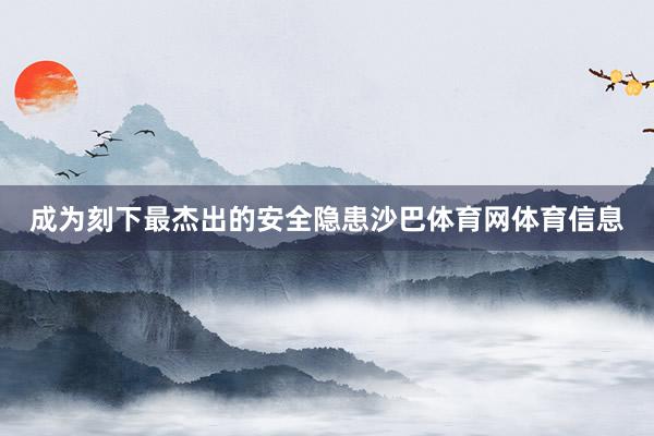 成为刻下最杰出的安全隐患沙巴体育网体育信息