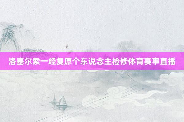 洛塞尔索一经复原个东说念主检修体育赛事直播