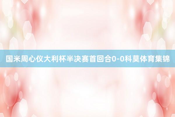 国米周心仪大利杯半决赛首回合0-0科莫体育集锦