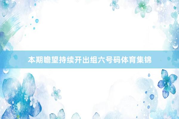 本期瞻望持续开出组六号码体育集锦