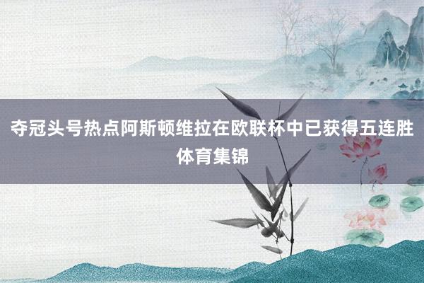 夺冠头号热点阿斯顿维拉在欧联杯中已获得五连胜体育集锦