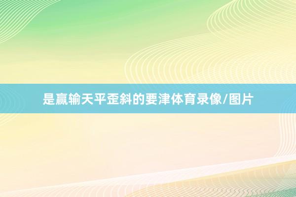 是赢输天平歪斜的要津体育录像/图片