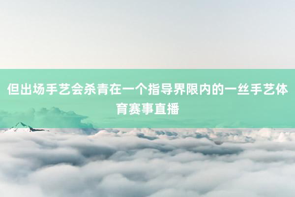 但出场手艺会杀青在一个指导界限内的一丝手艺体育赛事直播