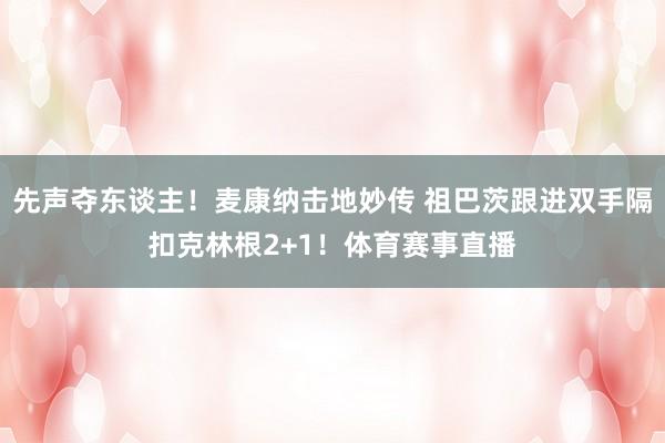 先声夺东谈主！麦康纳击地妙传 祖巴茨跟进双手隔扣克林根2+1！体育赛事直播