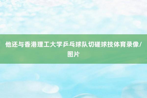他还与香港理工大学乒乓球队切磋球技体育录像/图片