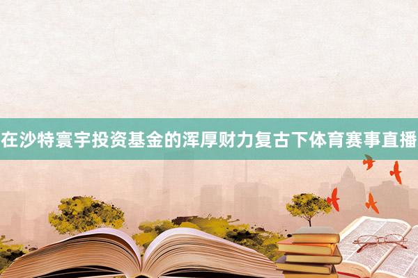 在沙特寰宇投资基金的浑厚财力复古下体育赛事直播