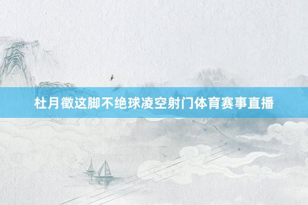 杜月徵这脚不绝球凌空射门体育赛事直播