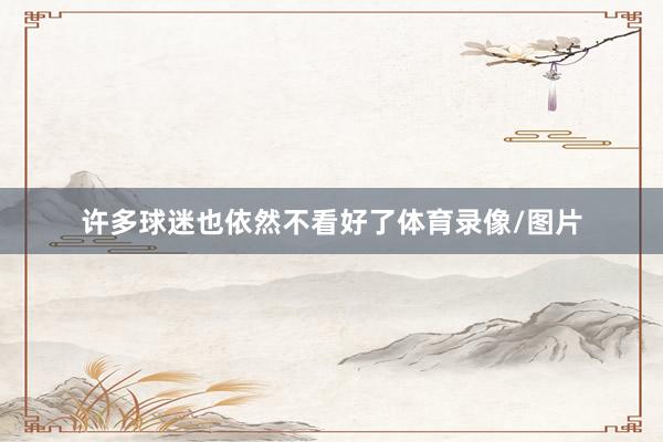 许多球迷也依然不看好了体育录像/图片