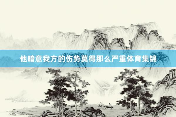 他暗意我方的伤势莫得那么严重体育集锦