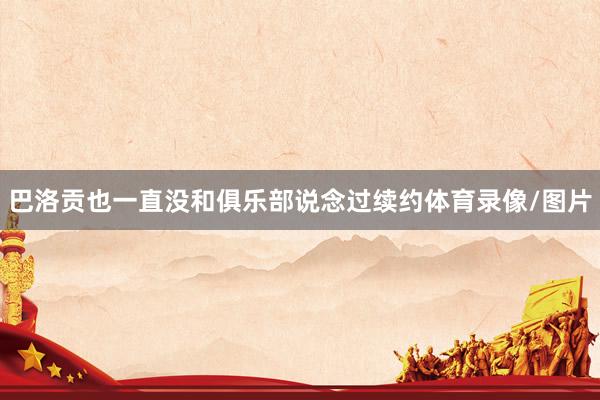 巴洛贡也一直没和俱乐部说念过续约体育录像/图片