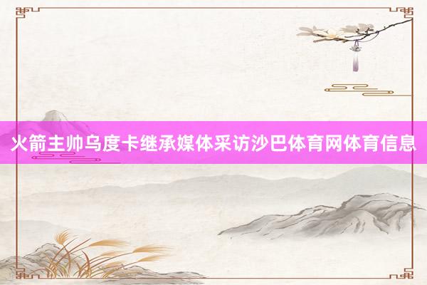 火箭主帅乌度卡继承媒体采访沙巴体育网体育信息
