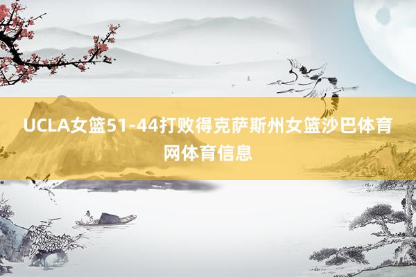 UCLA女篮51-44打败得克萨斯州女篮沙巴体育网体育信息