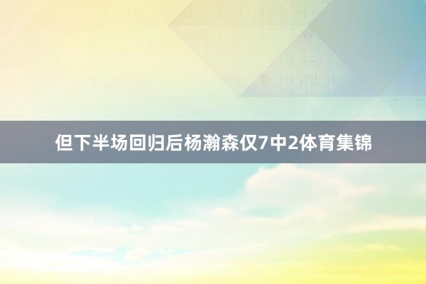 但下半场回归后杨瀚森仅7中2体育集锦