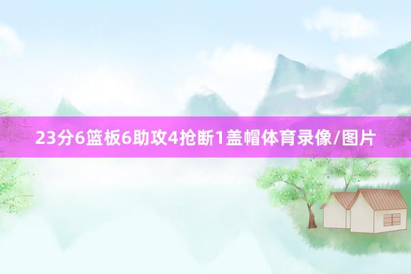 23分6篮板6助攻4抢断1盖帽体育录像/图片