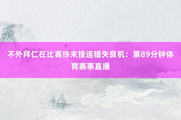 不外拜仁在比赛终末接连错失良机：第89分钟体育赛事直播